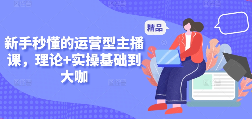 新手秒懂的运营型主播课，理论+实操基础到大咖-观智斋电商课程站