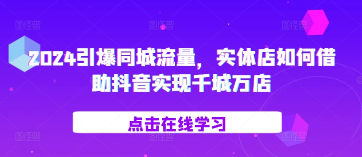 2024引爆同城流量，​实体店如何借助抖音实现千城万店-观智斋电商课程站