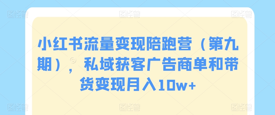 小红书流量变现陪跑营（第九期），私域获客广告商单和带货变现月入10w+-观智斋电商课程站