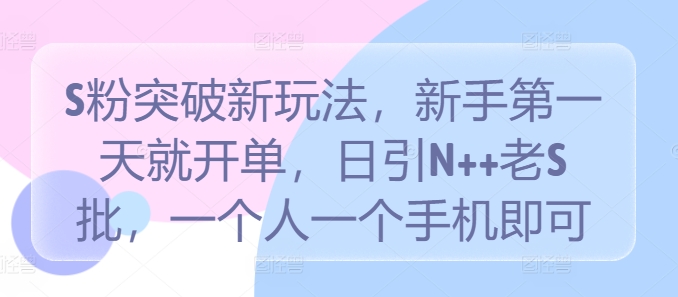 S粉突破新玩法，新手第一天就开单，日引N++老S批，一个人一个手机即可【揭秘】-观智斋电商课程站