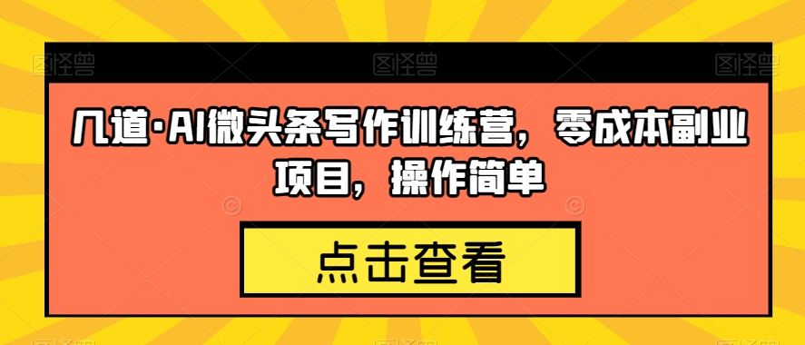 几道·AI微头条写作训练营，零成本副业项目，操作简单【揭秘】-观智斋电商课程站