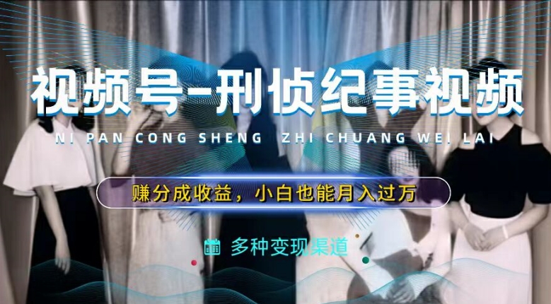 利用刑侦纪实视频，赚视频号分成计划收益，操作简单，新手小白轻松月入过万【揭秘】-观智斋电商课程站