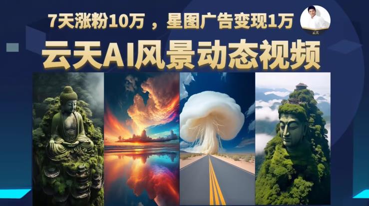 云天AI风景动图视频制作，7天涨粉10万，星图广告变现1万（0927更新）-观智斋电商课程站