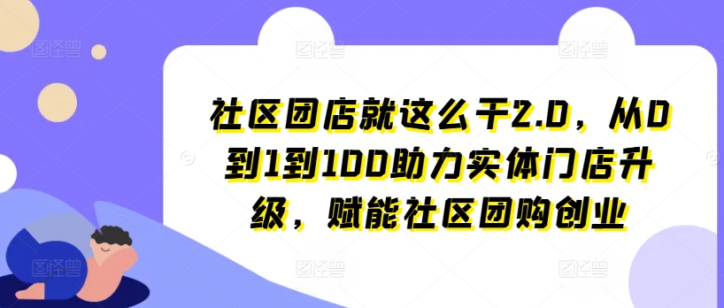 社区团店就这么干2.0，从0到1到100助力实体门店升级，赋能社区团购创业-观智斋电商课程站