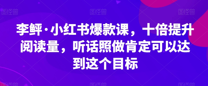 李鲆·小红书爆款课，十倍提升阅读量，听话照做肯定可以达到这个目标-观智斋电商课程站