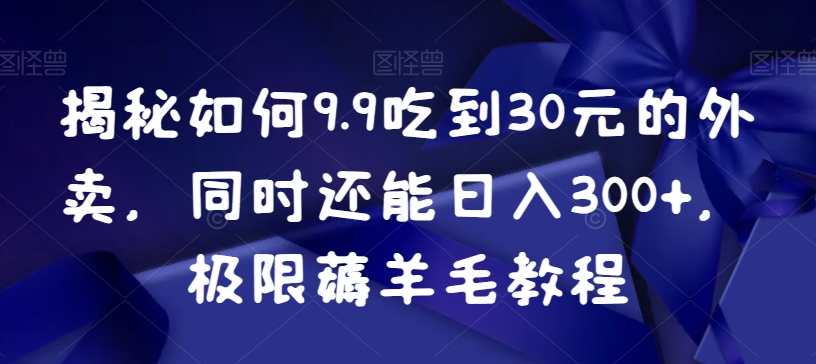 揭秘如何9.9吃到30元的外卖，同时还能日入300+，极限薅羊毛教程-观智斋电商课程站