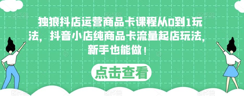 独狼抖店运营商品卡课程从0到1玩法，抖音小店纯商品卡流量起店玩法，新手也能做！-观智斋电商课程站