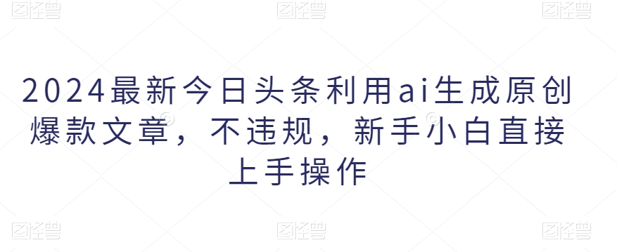 2024最新今日头条利用ai生成原创爆款文章，不违规，新手小白直接上手操作-观智斋电商课程站