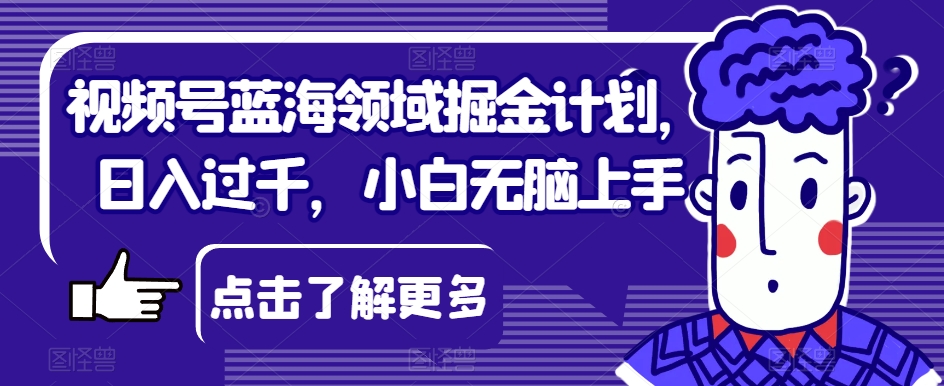 视频号蓝海领域掘金计划，日入过千，小白无脑上手【揭秘】-观智斋电商课程站