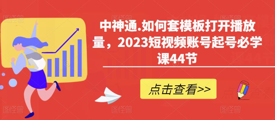 中神通.如何套模板打开播放量，2023短视频账号起号必学课44节（送钩子模板和文档资料）-观智斋电商课程站