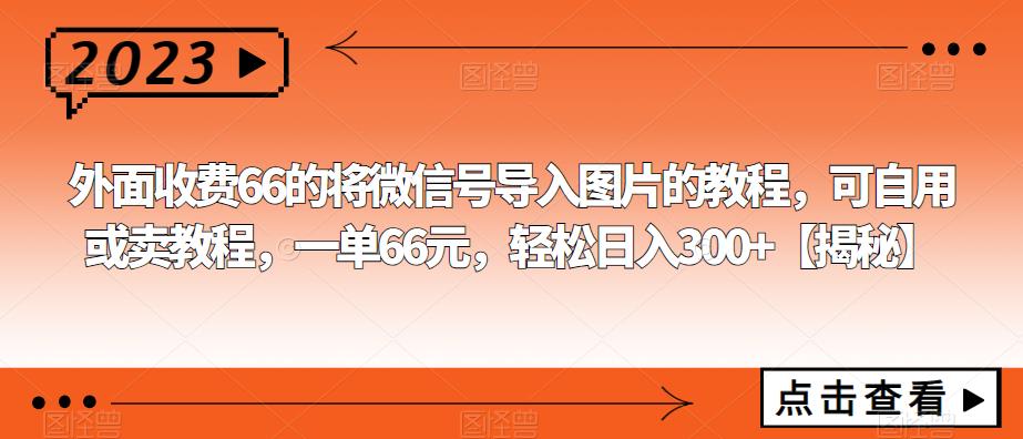 外面收费66的将微信号导入图片的教程，可自用或卖教程，一单66元，轻松日入300+【揭秘】-观智斋电商课程站