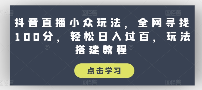 抖音直播小众玩法，全网寻找100分，轻松日入过百，玩法搭建教程【揭秘】-观智斋电商课程站