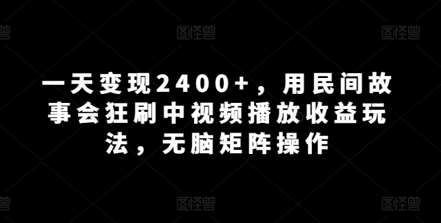 一天变现2400+，用民间故事会狂刷中视频播放收益玩法，无脑矩阵操作-观智斋电商课程站
