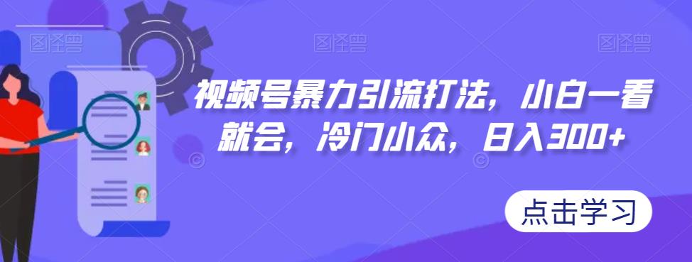 视频号暴力引流打法，小白一看就会，冷门小众，日入300+【揭秘】-观智斋电商课程站