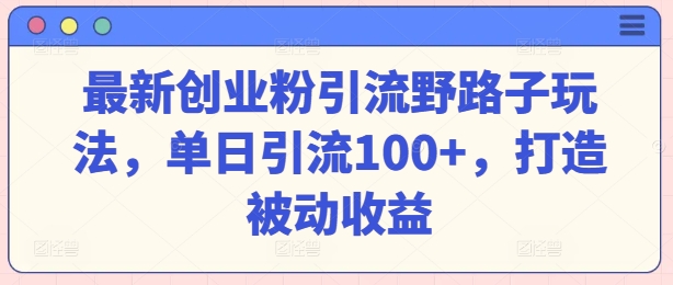 最新创业粉引流野路子玩法，单日引流100+，打造被动收益-观智斋电商课程站