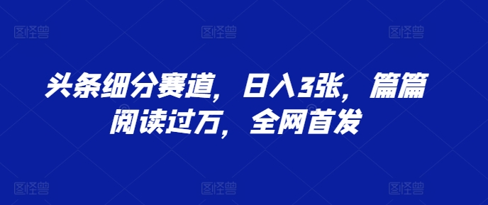 头条细分赛道，日入3张，篇篇阅读过万，全网首发-观智斋电商课程站