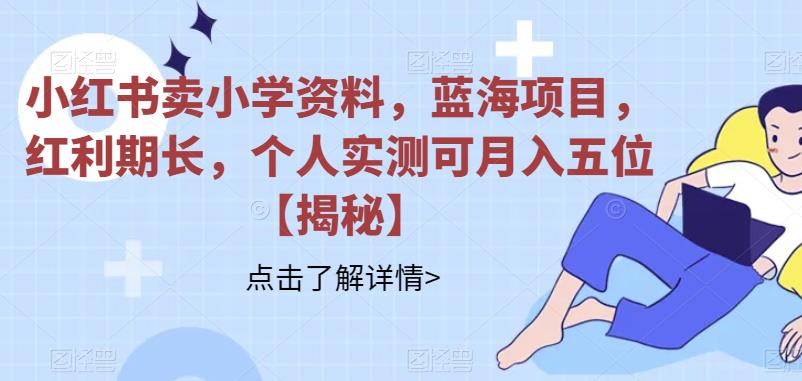 小红书卖小学资料，蓝海项目，红利期长，个人实测可月入五位【揭秘】-观智斋电商课程站