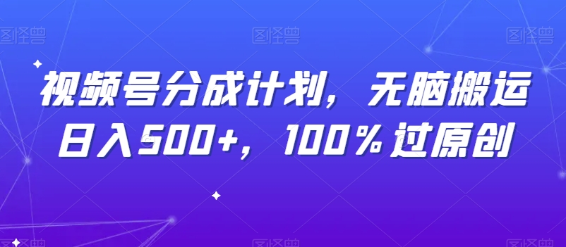 视频号分成计划，无脑搬运日入500+，100%过原创-观智斋电商课程站