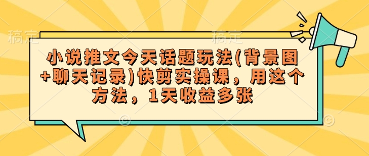 小说推文今天话题玩法(背景图+聊天记录)快剪实操课，用这个方法，1天收益多张-观智斋电商课程站
