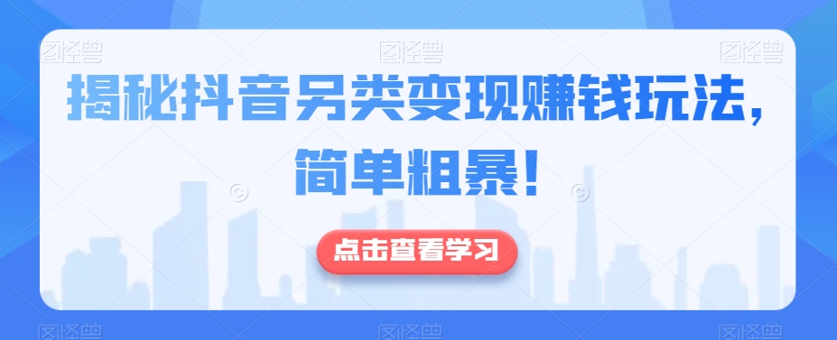 揭秘抖音另类变现赚钱玩法，简单粗暴！-观智斋电商课程站