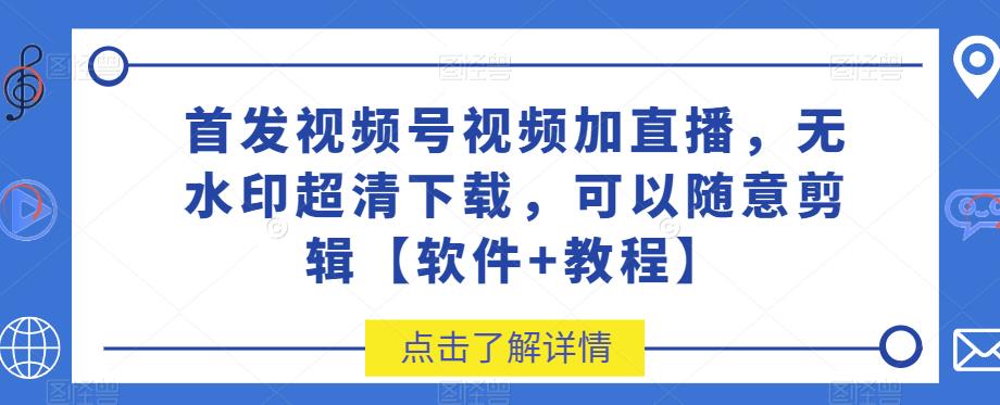 首发视频号视频加直播无水印超清下载，可以随意剪辑【软件+教程】-观智斋电商课程站