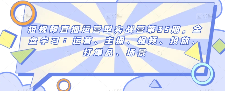 短视频直播运营型实战营第35期，全盘学习：运营、主播、视频、投放、打爆品、场景-观智斋电商课程站