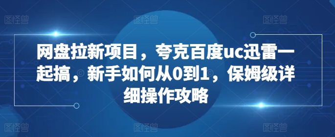 网盘拉新项目，夸克百度uc迅雷一起搞，新手如何从0到1，保姆级详细操作攻略-观智斋电商课程站