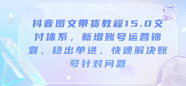 抖音图文带货教程15.0交付体系，新增账号运营锦囊、稳出单进、快速解决账号针对问题-观智斋电商课程站