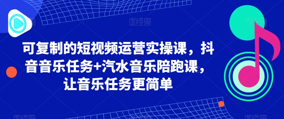 可复制的短视频运营实操课，抖音音乐任务+汽水音乐陪跑课，让音乐任务更简单-观智斋电商课程站