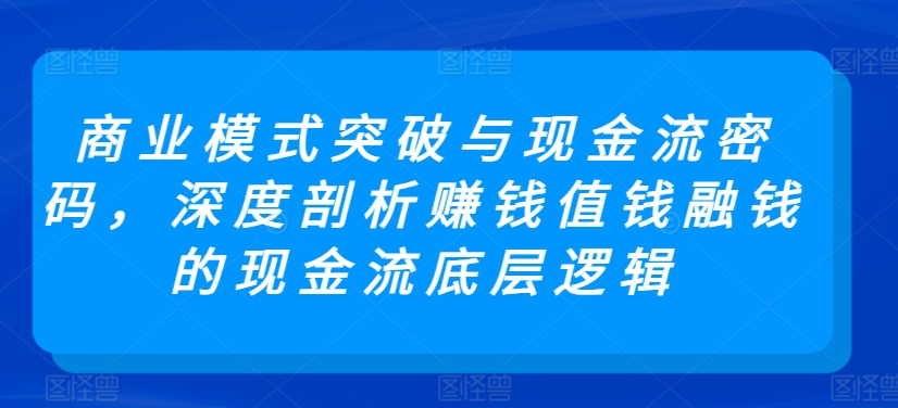 商业模式突破与现金流密码，深度剖析赚钱值钱融钱的现金流底层逻辑-观智斋电商课程站