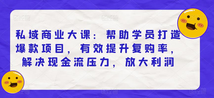 私域商业大课：帮助学员打造爆款项目，有效提升复购率，解决现金流压力，放大利润-观智斋电商课程站