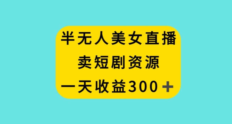 半无人美女直播，卖短剧资源，一天收益300+【揭秘】-观智斋电商课程站
