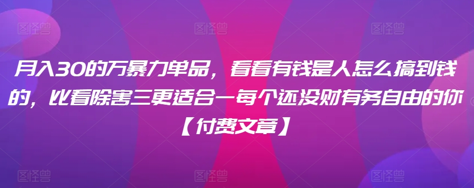 ​月入30‮的万‬暴力单品，​‮看看‬有钱‮是人‬怎么搞到钱的，比看除‮害三‬更适合‮一每‬个还没‮财有‬务自由的你【付费文章】-观智斋电商课程站