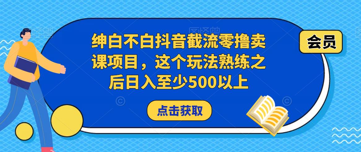 绅白不白抖音截流零撸卖课项目，这个玩法熟练之后日入至少500以上-观智斋电商课程站