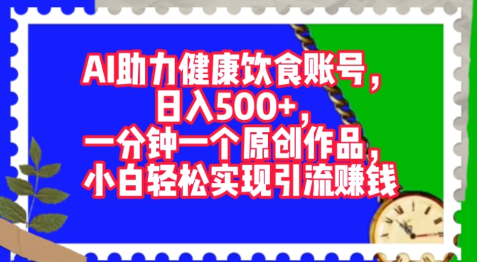 AI助力健康饮食账号，一分钟一个原创作品，小白轻松实现引流赚钱-观智斋电商课程站