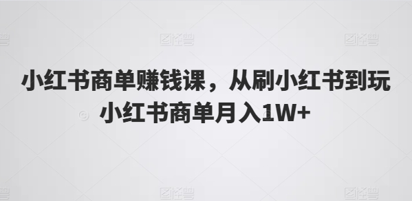 小红书商单赚钱课，从刷小红书到玩小红书商单月入1W+-观智斋电商课程站