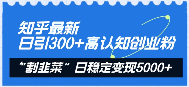 知乎最新日引300+高认知创业粉，“割韭菜”日稳定变现5000+【揭秘】-观智斋电商课程站
