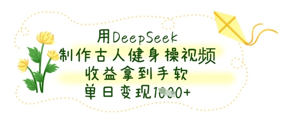 用DeepSeek制作古人健身操视频，收益拿到手软，单日变现数张-观智斋电商课程站