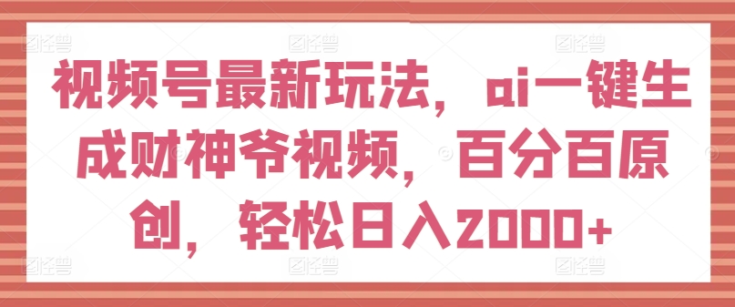 视频号最新玩法，ai一键生成财神爷视频，百分百原创，轻松日入2000+【揭秘】-观智斋电商课程站