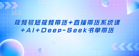 视频号短视频带货+直播带货系统课+AI+Deep-Seek书单带货-观智斋电商课程站