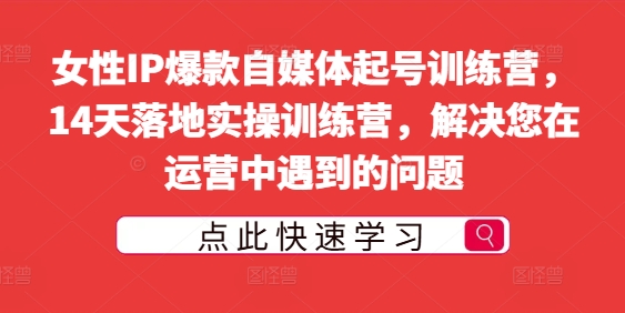 女性IP爆款自媒体起号训练营，14天落地实操训练营，解决您在运营中遇到的问题-观智斋电商课程站