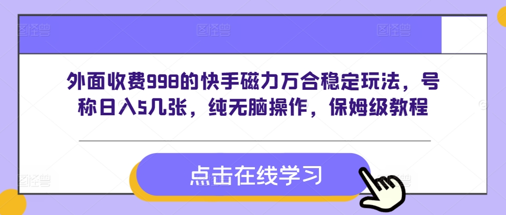 外面收费998的快手磁力万合稳定玩法，号称日入5几张，纯无脑操作，保姆级教程-观智斋电商课程站