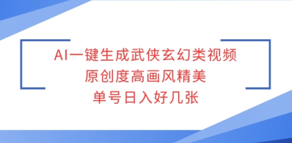 AI一键生成武侠玄幻类视频，原创度高画风精美，单号日入好几张-观智斋电商课程站