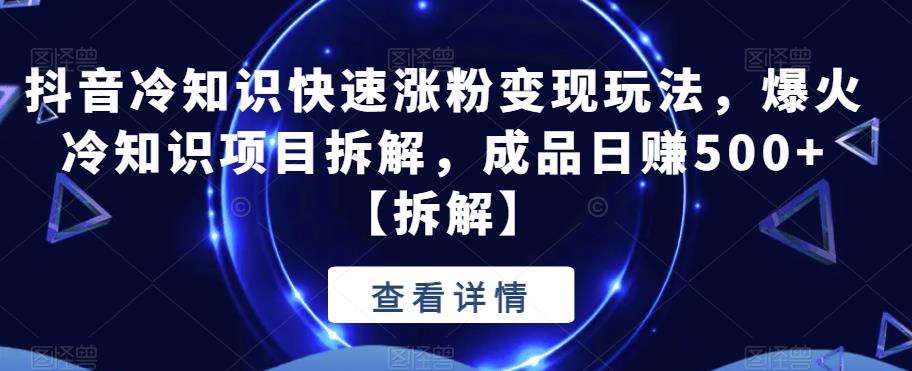 抖音冷知识快速涨粉变现玩法，爆火冷知识项目拆解，成品日赚500+【拆解】-观智斋电商课程站