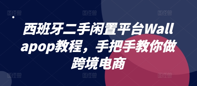 西班牙二手闲置平台Wallapop教程，手把手教你做跨境电商-观智斋电商课程站