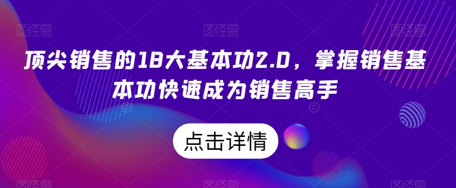 顶尖销售的18大基本功2.0，掌握销售基本功快速成为销售高手-观智斋电商课程站