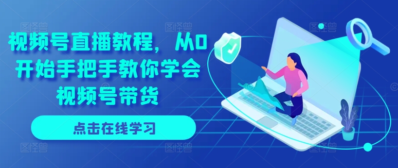 视频号直播教程，从0开始手把手教你学会视频号带货-观智斋电商课程站