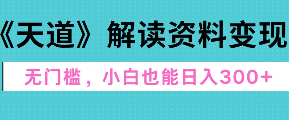 天道解读资料变现，无门槛，小白也能快速上手，稳定日入300+-观智斋电商课程站