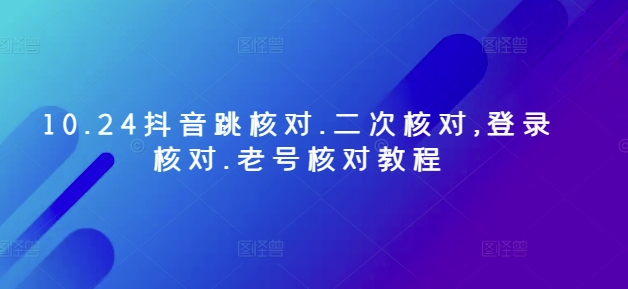 10.24抖音跳核对.二次核对,登录核对.老号核对教程-观智斋电商课程站