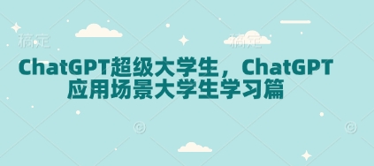 ChatGPT超级大学生，ChatGPT 应用场景大学生学习篇-观智斋电商课程站